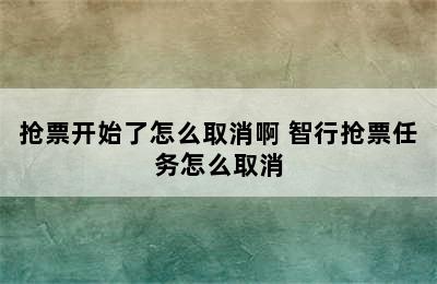 抢票开始了怎么取消啊 智行抢票任务怎么取消